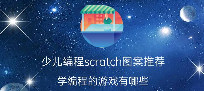 少儿编程scratch图案推荐 学编程的游戏有哪些？